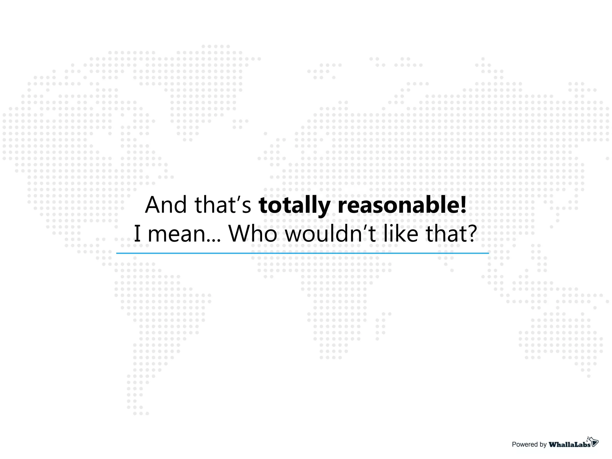 And that’s totally reasonable!
I mean... Who wouldn’t like that?
Powered by
 