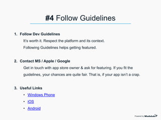 1. Follow Dev Guidelines
It’s worth it. Respect the platform and its context.
Following Guidelines helps getting featured.
2. Contact MS / Apple / Google
Get in touch with app store owner & ask for featuring. If you fit the
guidelines, your chances are quite fair. That is, if your app isn’t a crap.
3. Useful Links
• Windows Phone
• iOS
• Android
Powered by
#4 Follow Guidelines
 