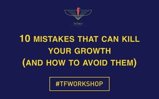 10 MISTAKES THAT CAN KILL
YOUR GROWTH
(AND HOW TO AVOID THEM)
#TFWORKSHOP
 