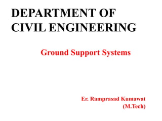 DEPARTMENT OF
CIVIL ENGINEERING
Ground Support Systems
Er. Ramprasad Kumawat
(M.Tech)
 