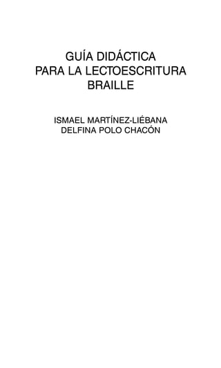 GUÍA DIDÁCTICA

PARA LA LECTOESCRITURA

BRAILLE

ISMAEL MARTÍNEZ-LIÉBANA
DELFINA POLO CHACÓN
 