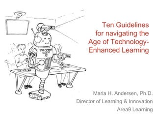 Ten Guidelines
for navigating the
Age of Technology-
Enhanced Learning
Maria H. Andersen, Ph.D.
Director of Learning & Innovation
Area9 Learning
 