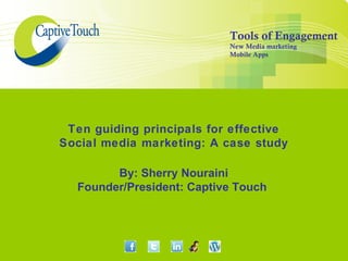 Tools of Engagement
                           New Media marketing
                           Mobile Apps




 Ten guiding principals for effective
Social media marketing: A case study

        By: Sherry Nouraini
  Founder/President: Captive Touch
 