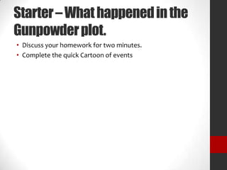 Starter – What happened in the
Gunpowder plot.
• Discuss your homework for two minutes.
• Complete the quick Cartoon of events

 