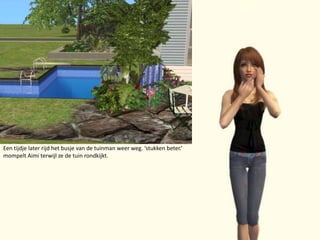 Een tijdje later rijd het busje van de tuinman weer weg. ‘stukken beter.’ mompelt Aimi terwijl ze de tuin rondkijkt.