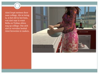 Aimi loopt meteen door naar college. Als ze terug is, is het stil in het huis, wat niet raar is want Bella en Tobias zitten nog op college. Om zich niet te vervelen besluit Aimi brownies te maken.
