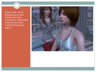 Senna zucht. ‘Ik wil helemaal geen ruzie hebben met Luca,’ mompelt ze. Olivia klopt Senna op haar knie, ‘maak het dan goed.’ zegt ze.