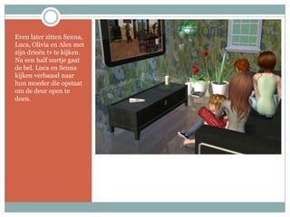 Even later zitten Senna, Luca, Olivia en Alex met zijn drieën tv te kijken. Na een half uurtje gaat de bel. Luca en Senna kijken verbaasd naar hun moeder die opstaat om de deur open te doen.