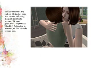 Ze kletsen samen nog wat, en Olivia doet haar best het een zo luchtig mogelijk gesprek te houden. “ik moet gaan, Bells.” zegt Olivia. “Sterkte,” fluistert ze in haar oor, en dan vertrekt ze naar huis.
