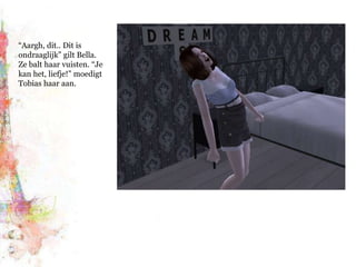 “Aargh, dit.. Dit is ondraaglijk” gilt Bella. Ze balt haar vuisten. “Je kan het, liefje!” moedigt Tobias haar aan.