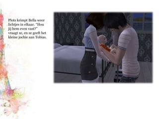 Plots krimpt Bella weer lichtjes in elkaar. “Hou jij hem even vast?” vraagt ze, en ze geeft het kleine jochie aan Tobias.