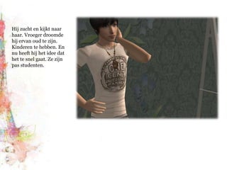 Hij zucht en kijkt naar haar. Vroeger droomde hij ervan oud te zijn. Kinderen te hebben. En nu heeft hij het idee dat het te snel gaat. Ze zijn pas studenten.