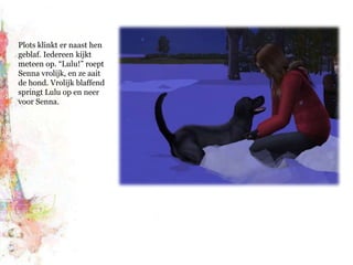 Plots klinkt er naast hen geblaf. Iedereen kijkt meteen op. “Lulu!” roept Senna vrolijk, en ze aait de hond. Vrolijk blaffend springt Lulu op en neer voor Senna.