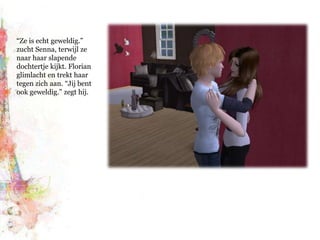 “Ze is echt geweldig.” zucht Senna, terwijl ze naar haar slapende dochtertje kijkt. Florian glimlacht en trekt haar tegen zich aan. “Jij bent ook geweldig.” zegt hij.