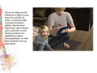 Als ze een tijdje aan het schrijven is, kijkt ze even naar wat ze heeft. Ze knikt, en laat haar blik even door de kamer glijden. Romée leunt tegen haar vader’s benen aan en giechelt, terwijl Florian probeert een opdracht te maken. Senna glimlacht en richt haar aandacht weer op haar paper.