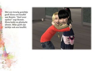 Met een treurig gezichtje geeft Elora een knuffel aan Romée. “Snel weer spelen!” zegt Romée. Elora knikt en glimlacht alweer. Mike geeft zijn nichtje ook een knuffel.