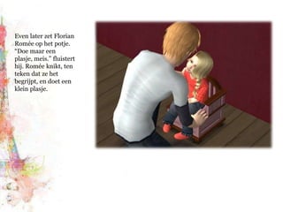 Even later zet Florian Romée op het potje. “Doe maar een plasje, meis.” fluistert hij. Romée knikt, ten teken dat ze het begrijpt, en doet een klein plasje.