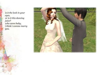 is it the look in your eyes,or is it this dancing juice?who cares baby,i think iwanna marry you.