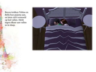 Boven trekken Tobias en Bella hun pyjama aan, en laten zich vermoeid op bed vallen. Dicht tegen elkaar aan vallen ze in slaap.