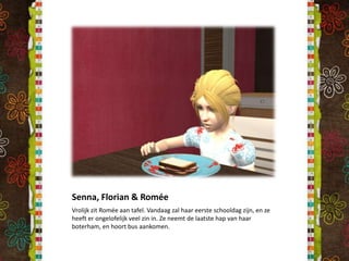 Senna, Florian & RoméeVrolijk zit Romée aan tafel. Vandaag zal haar eerste schooldag zijn, en ze heeft er ongelofelijk veel zin in. Ze neemt de laatste hap van haar boterham, en hoort bus aankomen. 