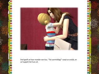 Snel geeft ze haar moeder een kus. “Tot vanmiddag!” roept ze vrolijk, en ze huppelt het huis uit.