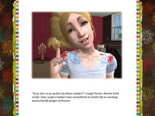 “Ga je dan nu je spullen bij elkaar zoeken?” vraagt Florian. Romée knikt vrolijk. Haar ouders hadden haar vanochtend al vertelt dat ze vandaag waarschijnlijk gingen verhuizen.