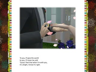 To you, I'll give the worldto you, I'll never be cold'Cause I feel that when I'm with you,It's alright, I know it's right.