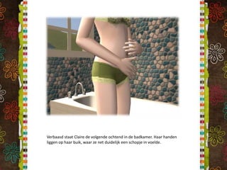 Verbaasd staat Claire de volgende ochtend in de badkamer. Haar handen liggen op haar buik, waar ze net duidelijk een schopje in voelde.