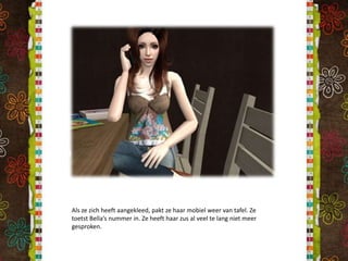 Als ze zich heeft aangekleed, pakt ze haar mobiel weer van tafel. Ze toetst Bella’s nummer in. Ze heeft haar zus al veel te lang niet meer gesproken.