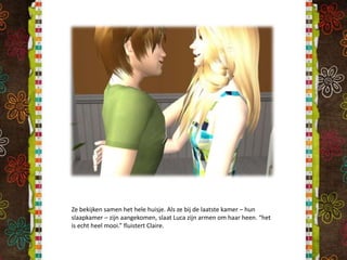 Ze bekijken samen het hele huisje. Als ze bij de laatste kamer – hun slaapkamer – zijn aangekomen, slaat Luca zijn armen om haar heen. “het is echt heel mooi.” fluistert Claire.
