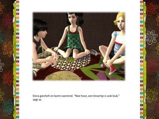 Elora giechelt en komt overeind. “Nee hoor, een broertje is ook leuk.” zegt ze.