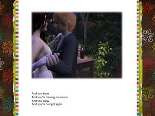 And you knowAnd you're making me insaneAnd you know And you're doing it again..