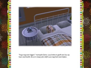 “Ik ga nog even liggen.” mompelt Claire. Luca knikt en geeft een kus op haar voorhoofd. Als ze in slaap valt, blijft Luca nog heel even kijken.
