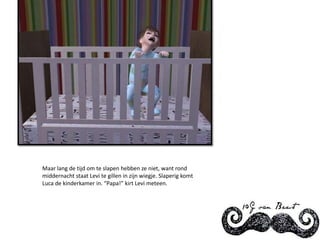 Maar lang de tijd om te slapen hebben ze niet, want rond middernacht staat Levi te gillen in zijn wiegje. Slaperig komt Luca de kinderkamer in. “Papa!” kirt Levi meteen.