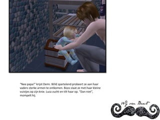 “Nee papa!” krijst Demi. Wild spartelend probeert ze aan haar vaders sterke armen te ontkomen. Boos slaat ze met haar kleine vuistjes op zijn knie. Luca zucht en tilt haar op. “Dan niet”, mompelt hij.