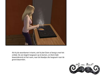 Als hij de woonkamer in komt, ziet hij dat Claire al bezig is met het ontbijt. De zon begint langzaam op te komen, en Demi kijkt bewonderend uit het raam, naar de blaadjes die langzaam naar de grond dwarrelen.