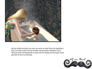 Na het ontbijt vertrekt Luca naar zijn werk, en doet Claire de tweeling in bad. Levi slaat vrolijk met zijn handjes op het water, waardoor Claire kletsnat word. Demi giechelt en slaat ook een beetje op het water. Claire grinnikt en tilt ze uit het bad.