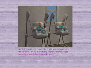 Als Bella en Aimi schone luiers hebben, zet Alex ze in de stoelen. `en nu even rustig spelen, dames, ik ga even een wiegje kopen en douchen`