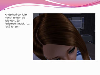 Anderhalf uur later hangt ze aan de telefoon. ‘ja iedereen slaapt.’ ‘…’ ‘oké tot zo!’