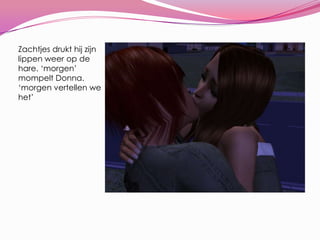 Zachtjes drukt hij zijn lippen weer op de hare. ‘morgen’ mompelt Donna. ‘morgen vertellen we het’