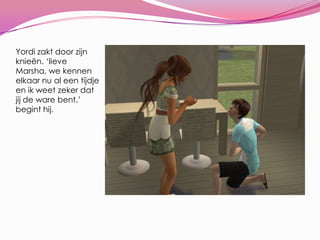 Yordi zakt door zijn knieën. ‘lieve Marsha, we kennen elkaar nu al een tijdje en ik weet zeker dat jij de ware bent.’ begint hij.