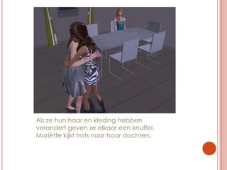 Als ze hun haar en kleding hebben verandert geven ze elkaar een knuffel. Mariëtte kijkt trots naar haar dochters.