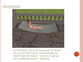 HoofdhuisZuchtend zit Julia in de hangmat. Ze denkt na. Ze mist haar zussen verschrikkelijk. Ze staart naar de horizon. “wat zou ik graag een wereldreis maken” denkt ze.