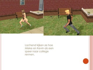 Lachend kijken ze hoe Mieke en Kevin als een speer naar college rennen.