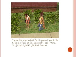 ‘de zelfde specialiteit. Dat is geen toeval, die twee zijn voor elkaar gemaakt.’ zegt Mara. ‘Ja, je hebt gelijk’ giechelt Rianne.