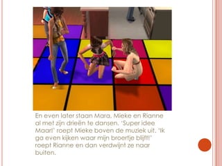 En even later staan Mara, Mieke en Rianne al met zijn drieën te dansen. ‘Super idee Maar!’ roept Mieke boven de muziek uit. ‘Ik ga even kijken waar mijn broertje blijft!’ roept Rianne en dan verdwijnt ze naar buiten.