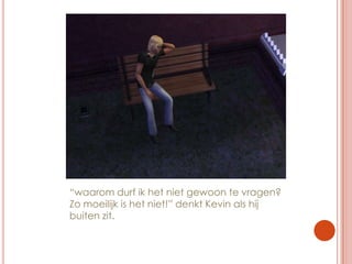 “waarom durf ik het niet gewoon te vragen? Zo moeilijk is het niet!” denkt Kevin als hij buiten zit.