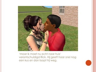 ‘maar ik moet nu echt naar huis’ verontschuldigd Rick. Hij geeft haar snel nog een kus en dan loopt hij weg.