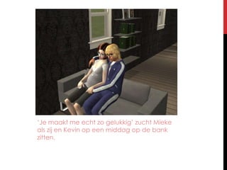 ‘Je maakt me echt zo gelukkig’ zucht Mieke als zij en Kevin op een middag op de bank zitten.