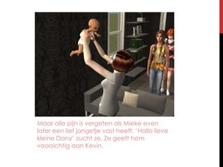 Maar alle pijn is vergeten als Mieke even later een lief jongetje vast heeft. ‘Hallo lieve kleine Dany’ zucht ze. Ze geeft hem voorzichtig aan Kevin.